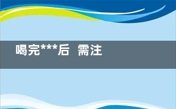 喝完***后  需注意这5种饮食禁忌,吃完***要忌口什么东西